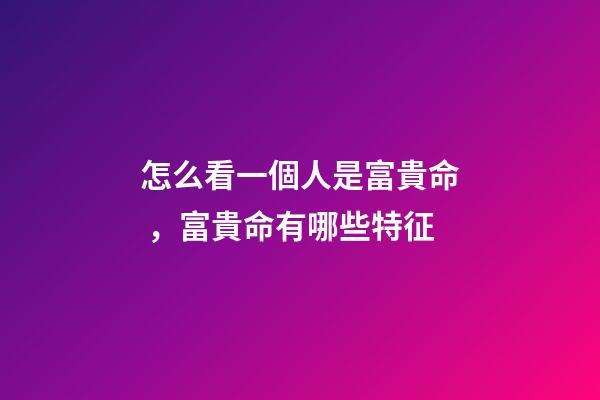 怎么看一個人是富貴命，富貴命有哪些特征